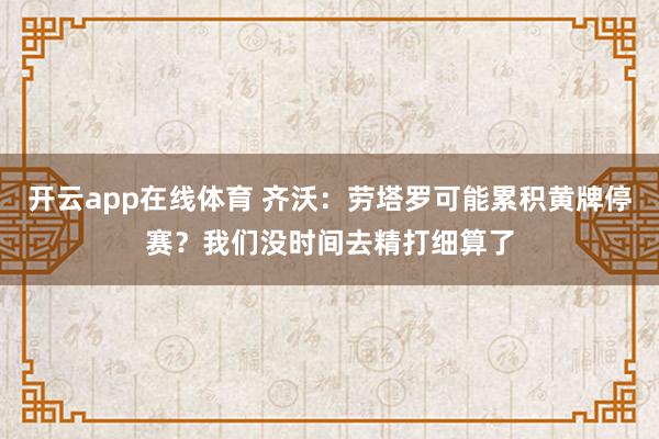 开云app在线体育 齐沃：劳塔罗可能累积黄牌停赛？我们没时间去精打细算了