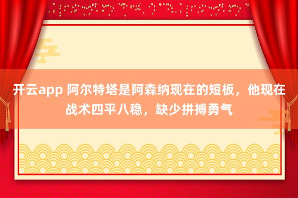 开云app 阿尔特塔是阿森纳现在的短板，他现在战术四平八稳，缺少拼搏勇气