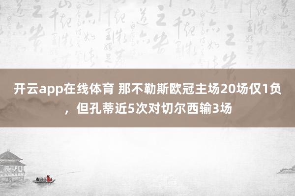 开云app在线体育 那不勒斯欧冠主场20场仅1负，但孔蒂近5次对切尔西输3场