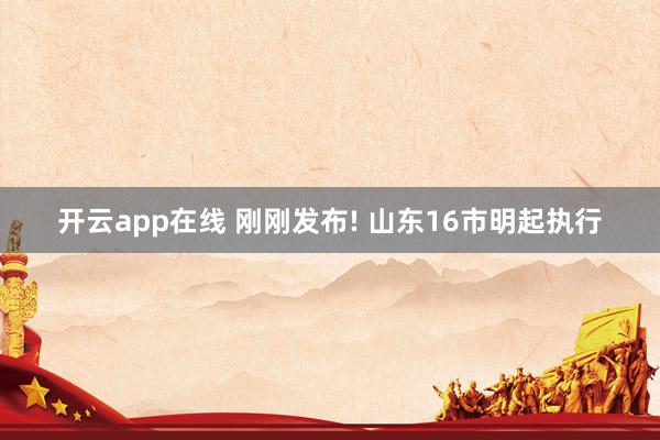 开云app在线 刚刚发布! 山东16市明起执行