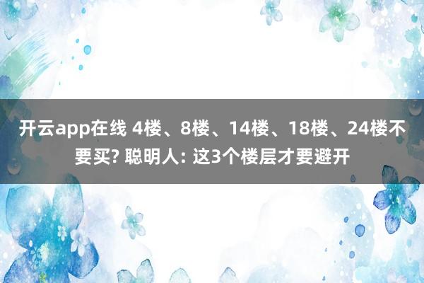 开云app在线 4楼、8楼、14楼、18楼、24楼不要买? 聪明人: 这3个楼层才要避开