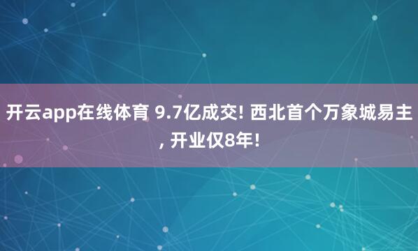 开云app在线体育 9.7亿成交! 西北首个万象城易主， 开业仅8年!