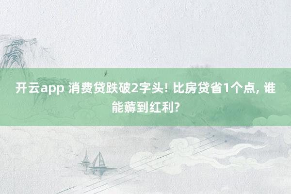 开云app 消费贷跌破2字头! 比房贷省1个点, 谁能薅到红利?