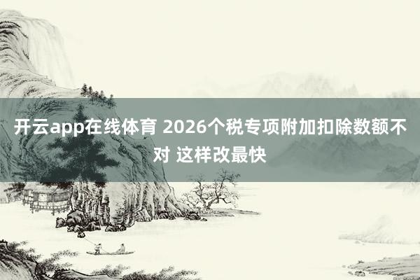 开云app在线体育 2026个税专项附加扣除数额不对 这样改最快
