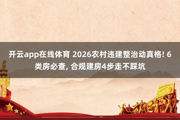 开云app在线体育 2026农村违建整治动真格! 6类房必查, 合规建房4步走不踩坑