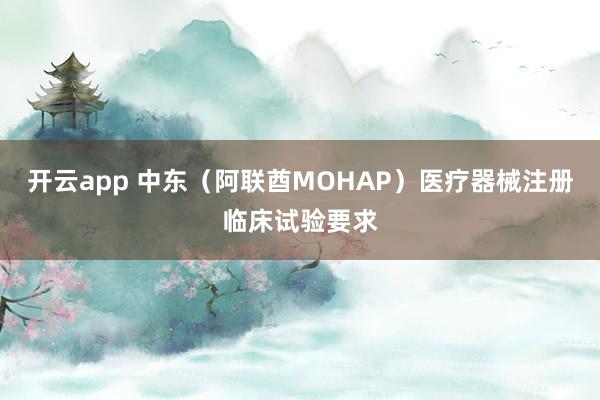 开云app 中东（阿联酋MOHAP）医疗器械注册临床试验要求