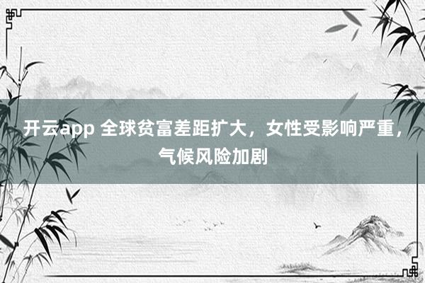 开云app 全球贫富差距扩大，女性受影响严重，气候风险加剧