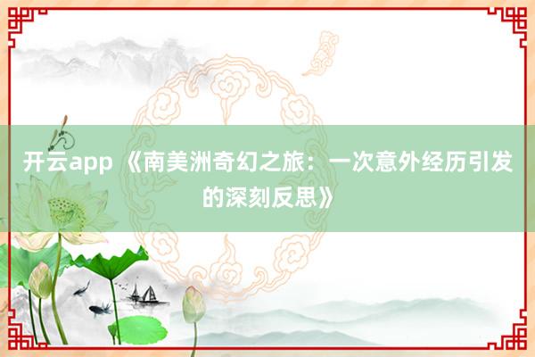 开云app 《南美洲奇幻之旅:一次意外经历引发的深刻反思》
