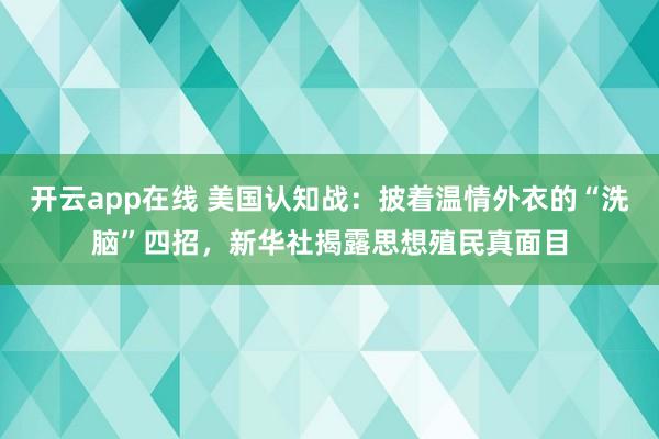 开云app在线 美国认知战：披着温情外衣的“洗脑”四招，新华社揭露思想殖民真面目