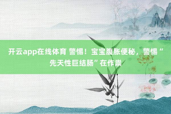 开云app在线体育 警惕!宝宝腹胀便秘,警惕“先天性巨结肠”在作祟