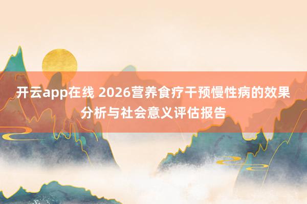 开云app在线 2026营养食疗干预慢性病的效果分析与社会意义评估报告