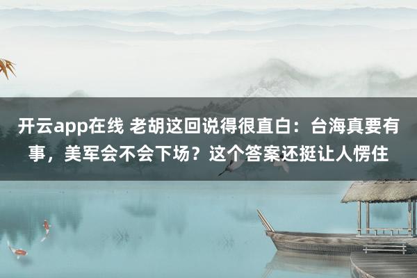 开云app在线 老胡这回说得很直白：台海真要有事，美军会不会下场？这个答案还挺让人愣住