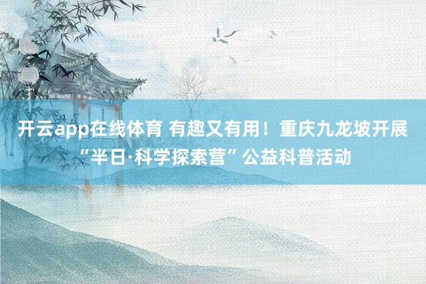 开云app在线体育 有趣又有用！重庆九龙坡开展“半日·科学探索营”公益科普活动