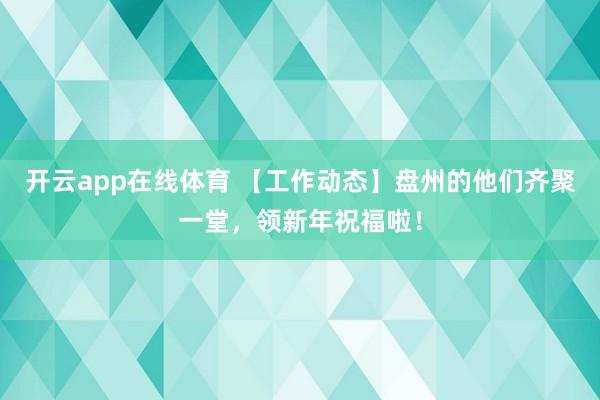开云app在线体育 【工作动态】盘州的他们齐聚一堂,领新年祝福啦!