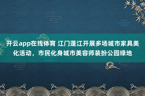 开云app在线体育 江门蓬江开展多场城市家具美化活动,市民化身城市美容师装扮公园绿地