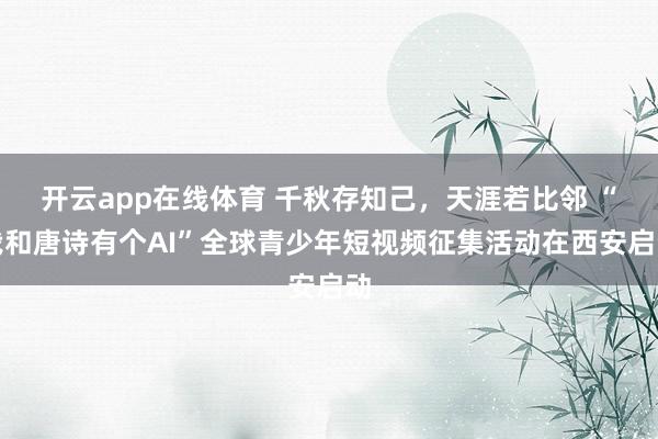 开云app在线体育 千秋存知己,天涯若比邻 “我和唐诗有个AI”全球青少年短视频征集活动在西安启动