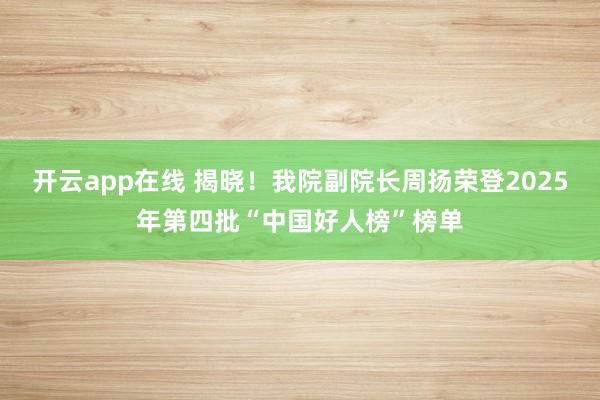 开云app在线 揭晓!我院副院长周扬荣登2025年第四批“中国好人榜”榜单