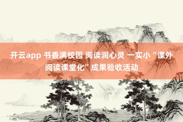 开云app 书香满校园 阅读润心灵 一实小“课外阅读课堂化”成果验收活动