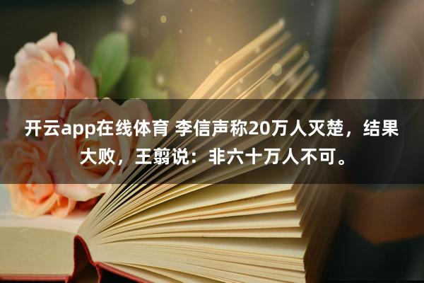 开云app在线体育 李信声称20万人灭楚，结果大败，王翦说：非六十万人不可。