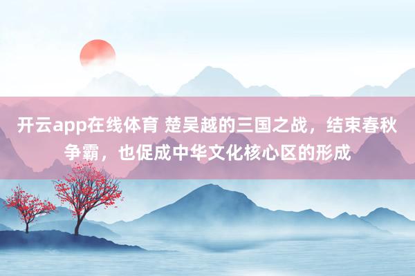 开云app在线体育 楚吴越的三国之战，结束春秋争霸，也促成中华文化核心区的形成