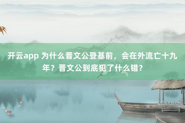 开云app 为什么晋文公登基前，会在外流亡十九年？晋文公到底犯了什么错？
