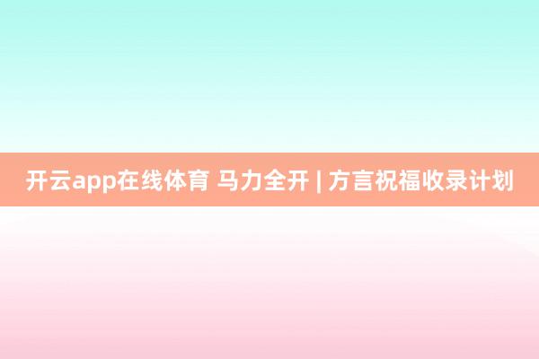开云app在线体育 马力全开 | 方言祝福收录计划