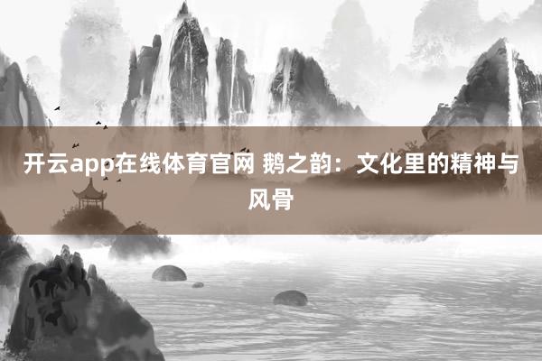 开云app在线体育官网 鹅之韵：文化里的精神与风骨