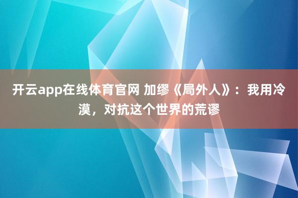 开云app在线体育官网 加缪《局外人》：我用冷漠，对抗这个世界的荒谬