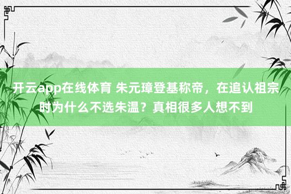 开云app在线体育 朱元璋登基称帝，在追认祖宗时为什么不选朱温？真相很多人想不到