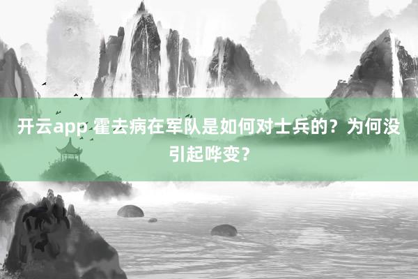 开云app 霍去病在军队是如何对士兵的?为何没引起哗变?