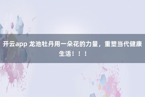 开云app 龙池牡丹用一朵花的力量，重塑当代健康生活！！！