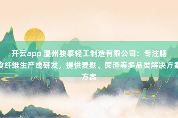 开云app 温州骏泰轻工制造有限公司：专注膳食纤维生产线研发，提供麦麸、蔗渣等多品类解决方案