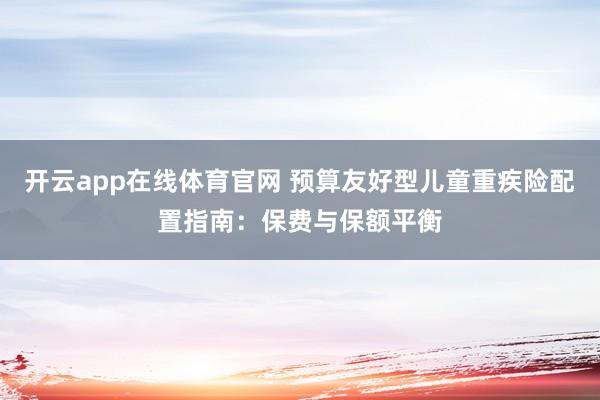 开云app在线体育官网 预算友好型儿童重疾险配置指南：保费与保额平衡