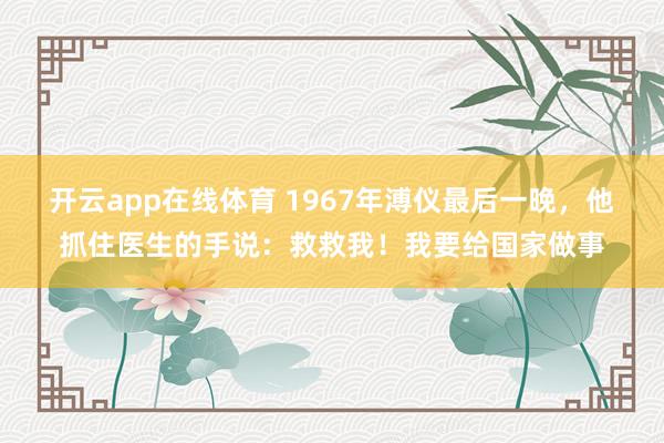 开云app在线体育 1967年溥仪最后一晚,他抓住医生的手说:救救我!我要给国家做事