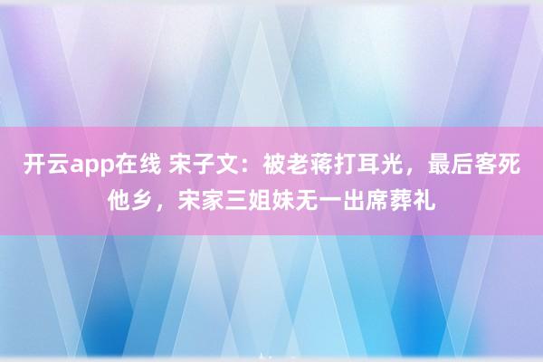 开云app在线 宋子文：被老蒋打耳光，最后客死他乡，宋家三姐妹无一出席葬礼