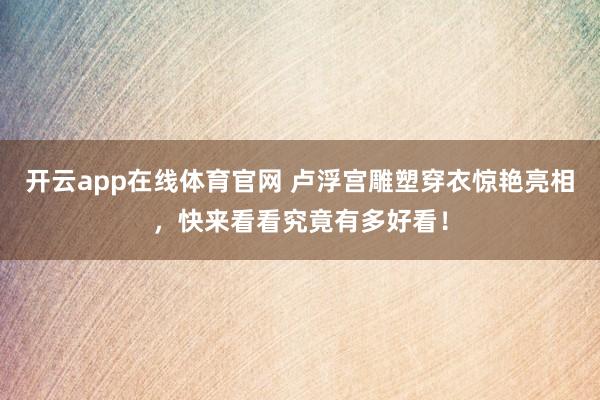 开云app在线体育官网 卢浮宫雕塑穿衣惊艳亮相，快来看看究竟有多好看！