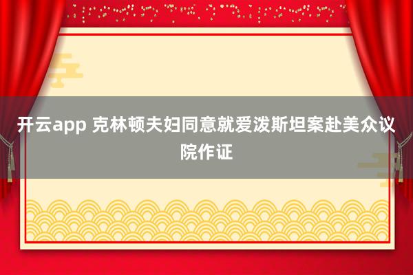 开云app 克林顿夫妇同意就爱泼斯坦案赴美众议院作证