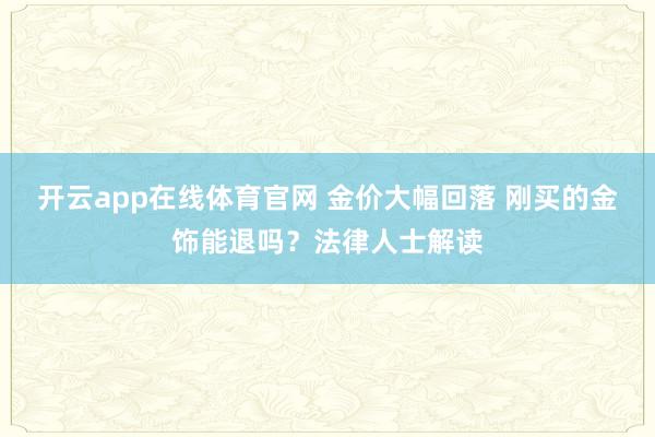 开云app在线体育官网 金价大幅回落 刚买的金饰能退吗?法律人士解读