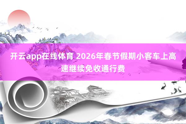 开云app在线体育 2026年春节假期小客车上高速继续免收通行费
