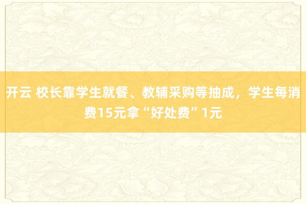开云 校长靠学生就餐、教辅采购等抽成,学生每消费15元拿“好处费”1元