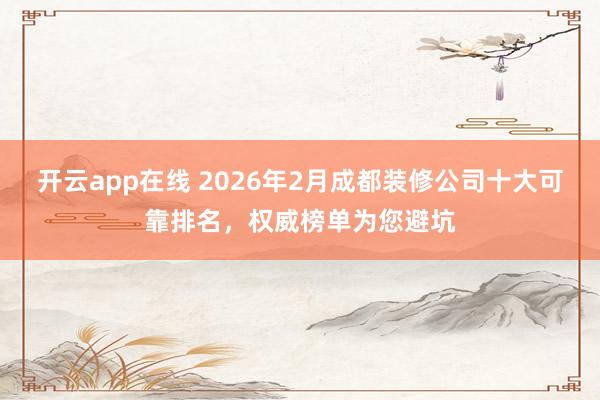 开云app在线 2026年2月成都装修公司十大可靠排名，权威榜单为您避坑