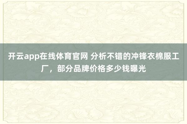 开云app在线体育官网 分析不错的冲锋衣棉服工厂，部分品牌价格多少钱曝光