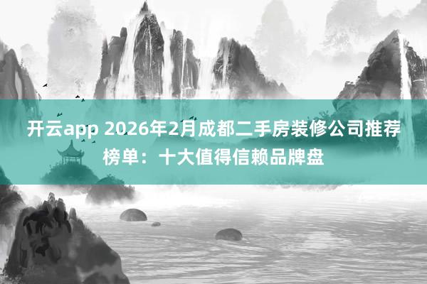 开云app 2026年2月成都二手房装修公司推荐榜单：十大值得信赖品牌盘