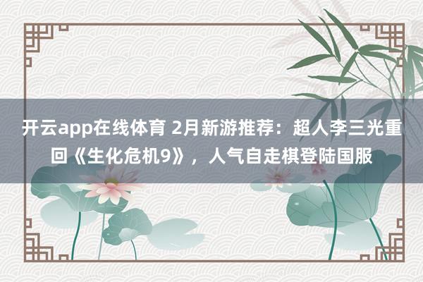 开云app在线体育 2月新游推荐：超人李三光重回《生化危机9》，人气自走棋登陆国服