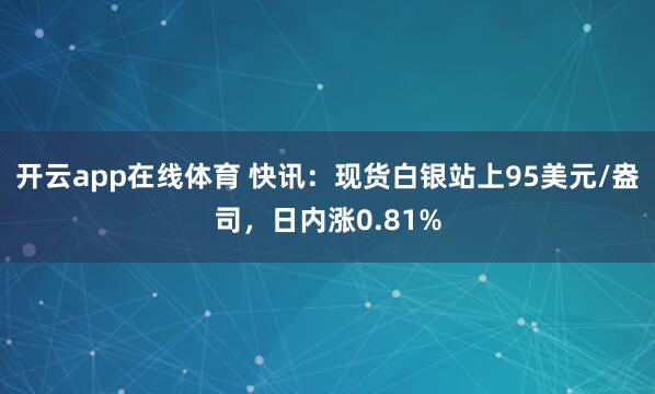 开云app在线体育 快讯：现货白银站上95美元/盎司，日内涨0.81%