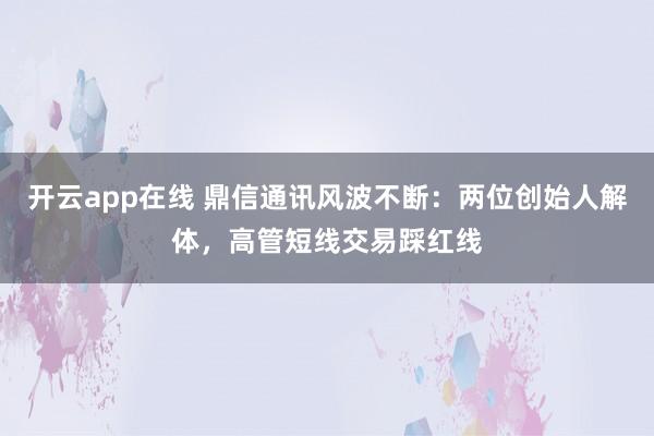 开云app在线 鼎信通讯风波不断：两位创始人解体，高管短线交易踩红线