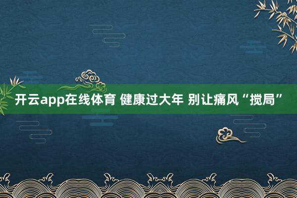 开云app在线体育 健康过大年 别让痛风“搅局”