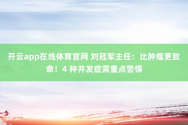 开云app在线体育官网 刘冠军主任：比肿瘤更致命！4 种并发症需重点警惕