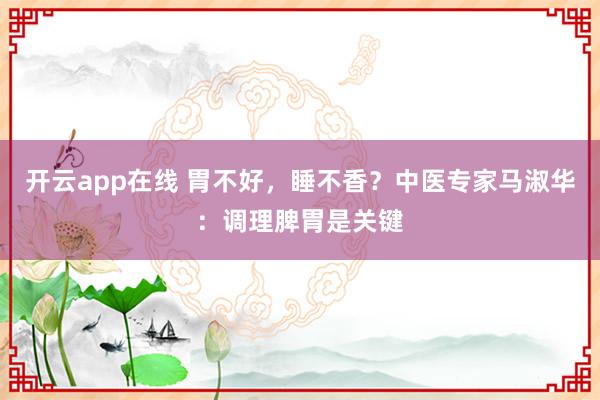 开云app在线 胃不好，睡不香？中医专家马淑华：调理脾胃是关键