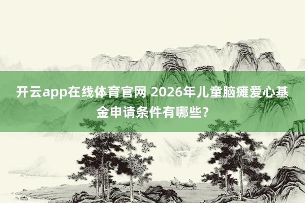 开云app在线体育官网 2026年儿童脑瘫爱心基金申请条件有哪些？